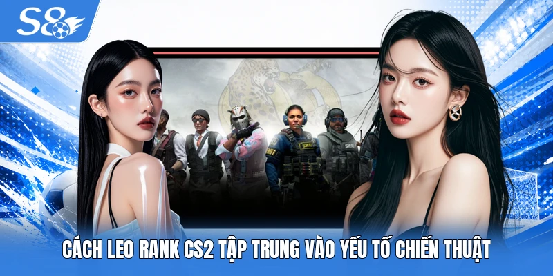 Cách leo rank CS2 tập trung vào yếu tố chiến thuật